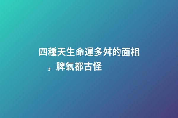四種天生命運多舛的面相，脾氣都古怪